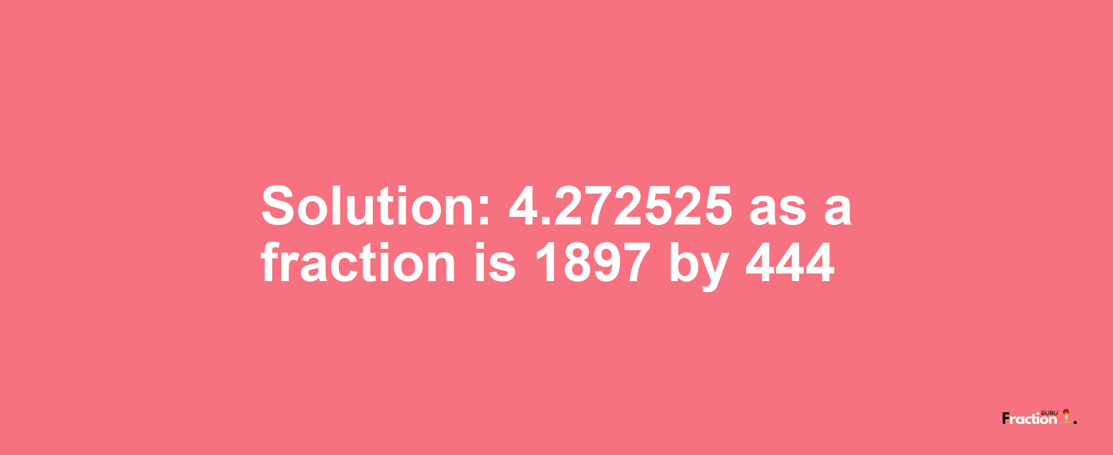 Solution:4.272525 as a fraction is 1897/444